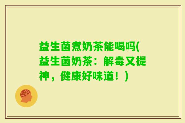 益生菌煮奶茶能喝吗(益生菌奶茶：又提神，健康好味道！)
