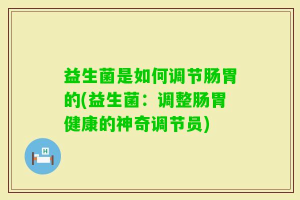 益生菌是如何调节肠胃的(益生菌:调整肠胃健康的神奇调节员) 益生菌是如何调节肠胃的(益生菌:调整肠胃健康的神奇调节员)