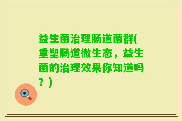 益生菌理肠道菌群(重塑肠道微生态,益生菌的理效果你知道吗?) 益生菌理肠道菌群(重塑肠道微生态,益生菌的理效果你知道吗?)