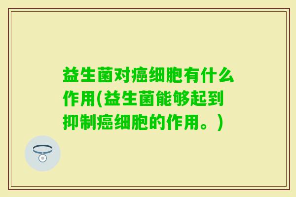 益生菌对细胞有什么作用(益生菌能够起到抑制细胞的作用。) 益生菌对细胞有什么作用(益生菌能够起到抑制细胞的作用。)