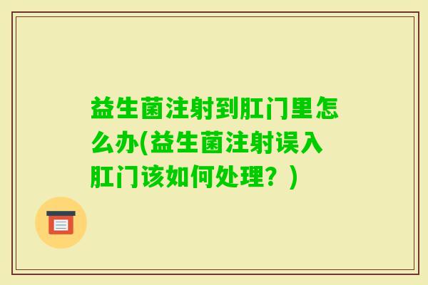 益生菌注射到肛门里怎么办(益生菌注射误入肛门该如何处理?) 益生菌注射到肛门里怎么办(益生菌注射误入肛门该如何处理?)