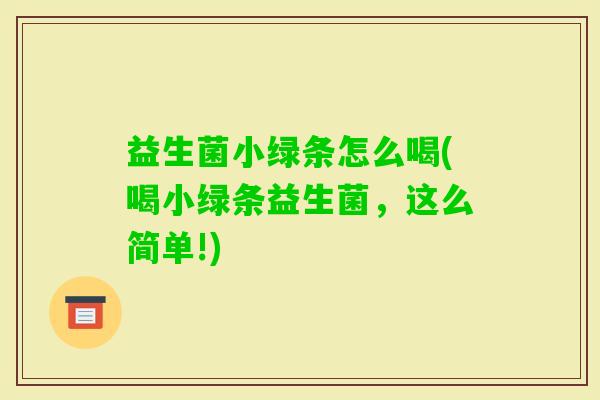 益生菌小绿条怎么喝(喝小绿条益生菌,这么简单!) 益生菌小绿条怎么喝(喝小绿条益生菌,这么简单!)