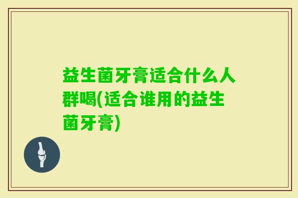 益生菌牙膏适合什么人群喝(适合谁用的益生菌牙膏)