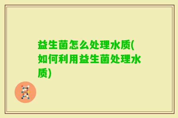 益生菌怎么处理水质(如何利用益生菌处理水质) 益生菌怎么处理水质(如何利用益生菌处理水质)