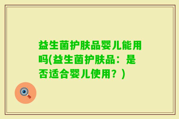 益生菌护肤品婴儿能用吗(益生菌护肤品:是否适合婴儿使用?) 益生菌护肤品婴儿能用吗(益生菌护肤品:是否适合婴儿使用?)