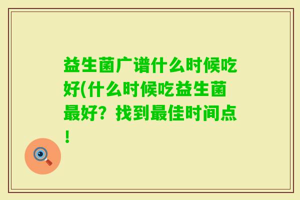 益生菌广谱什么时候吃好(什么时候吃益生菌好?找到佳时间点! 益生菌广谱什么时候吃好(什么时候吃益生菌好?找到佳时间点!