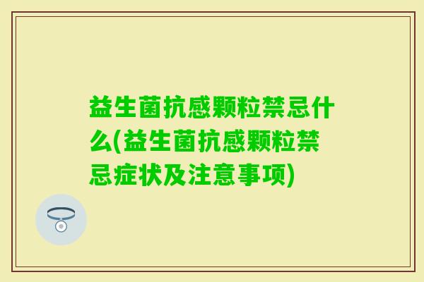 益生菌抗感颗粒禁忌什么(益生菌抗感颗粒禁忌症状及注意事项) 益生菌抗感颗粒禁忌什么(益生菌抗感颗粒禁忌症状及注意事项)
