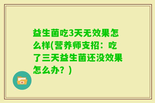 益生菌吃3天无效果怎么样(营养师支招:吃了三天益生菌还没效果怎么办?) 益生菌吃3天无效果怎么样(营养师支招:吃了三天益生菌还没效果怎么办?)