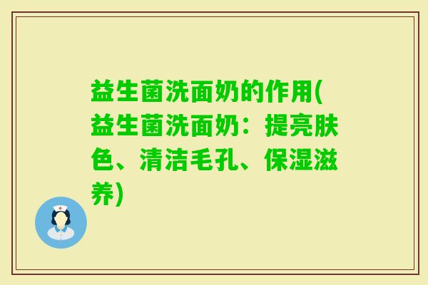 益生菌洗面奶的作用(益生菌洗面奶:提亮肤色、清洁毛孔、保湿滋养) 益生菌洗面奶的作用(益生菌洗面奶:提亮肤色、清洁毛孔、保湿滋养)