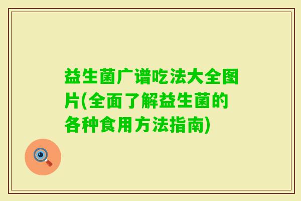 益生菌广谱吃法大全图片(全面了解益生菌的各种食用方法指南) 益生菌广谱吃法大全图片(全面了解益生菌的各种食用方法指南)