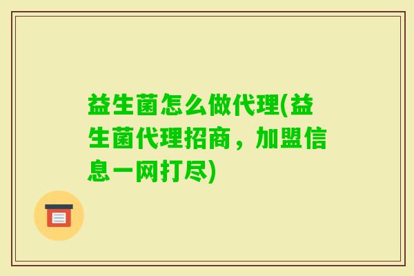 益生菌怎么做代理(益生菌代理招商,加盟信息一网打尽) 益生菌怎么做代理(益生菌代理招商,加盟信息一网打尽)