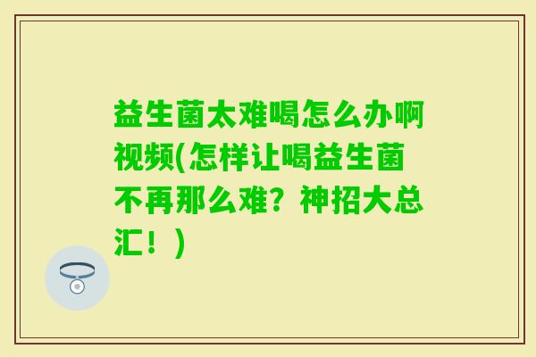 益生菌太难喝怎么办啊视频(怎样让喝益生菌不再那么难?神招大总汇!) 益生菌太难喝怎么办啊视频(怎样让喝益生菌不再那么难?神招大总汇!)