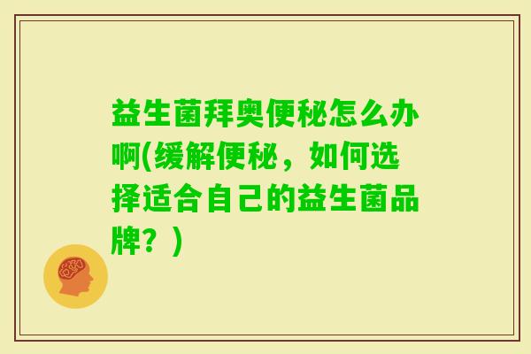 益生菌拜奥怎么办啊(缓解,如何选择适合自己的益生菌品牌?) 益生菌拜奥怎么办啊(缓解,如何选择适合自己的益生菌品牌?)