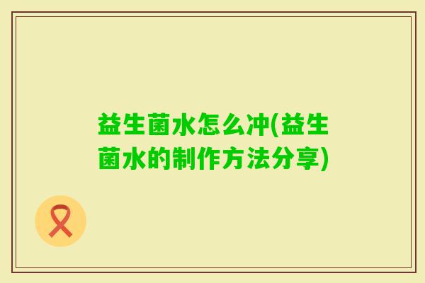 益生菌水怎么冲(益生菌水的制作方法分享) 益生菌水怎么冲(益生菌水的制作方法分享)