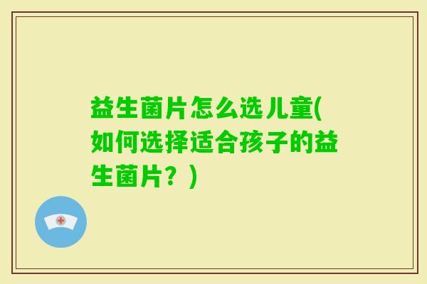 益生菌片怎么选儿童(如何选择适合孩子的益生菌片？)