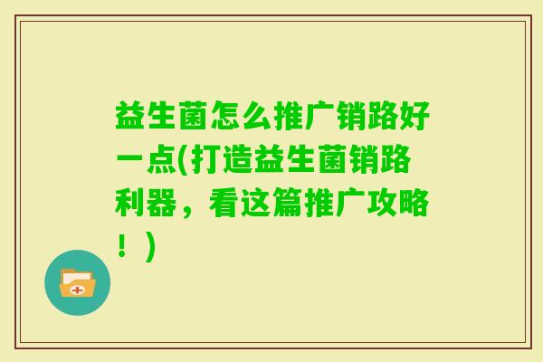 益生菌怎么推广销路好一点(打造益生菌销路利器,看这篇推广攻略!) 益生菌怎么推广销路好一点(打造益生菌销路利器,看这篇推广攻略!)