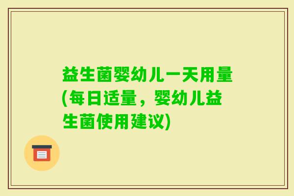 益生菌婴幼儿一天用量(每日适量,婴幼儿益生菌使用建议) 益生菌婴幼儿一天用量(每日适量,婴幼儿益生菌使用建议)