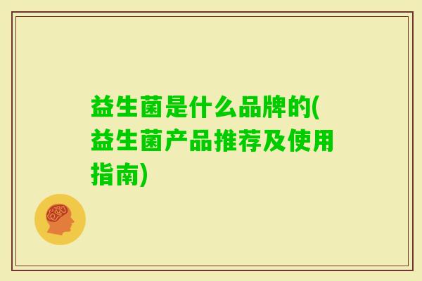 益生菌是什么品牌的(益生菌产品推荐及使用指南) 益生菌是什么品牌的(益生菌产品推荐及使用指南)