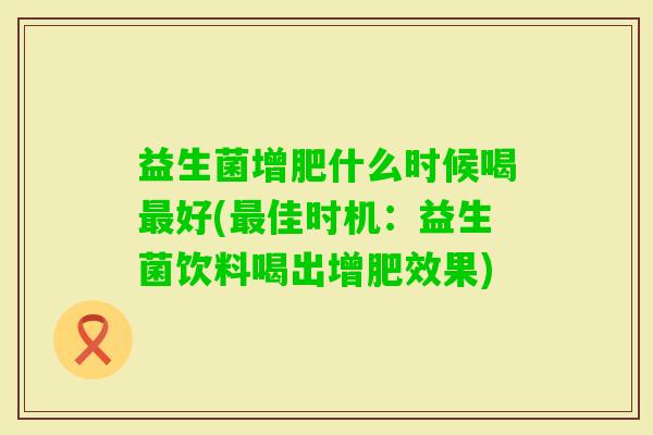 益生菌增肥什么时候喝好(佳时机:益生菌饮料喝出增肥效果) 益生菌增肥什么时候喝好(佳时机:益生菌饮料喝出增肥效果)