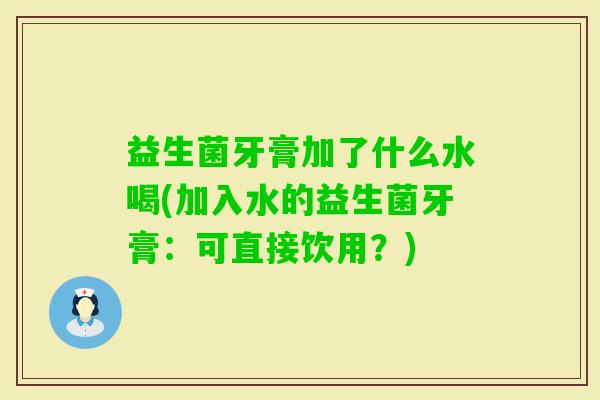 益生菌牙膏加了什么水喝(加入水的益生菌牙膏：可直接饮用？)