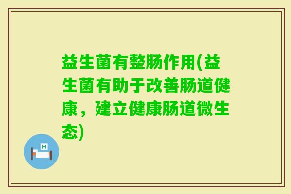 益生菌有整肠作用(益生菌有助于改善肠道健康,建立健康肠道微生态) 益生菌有整肠作用(益生菌有助于改善肠道健康,建立健康肠道微生态)