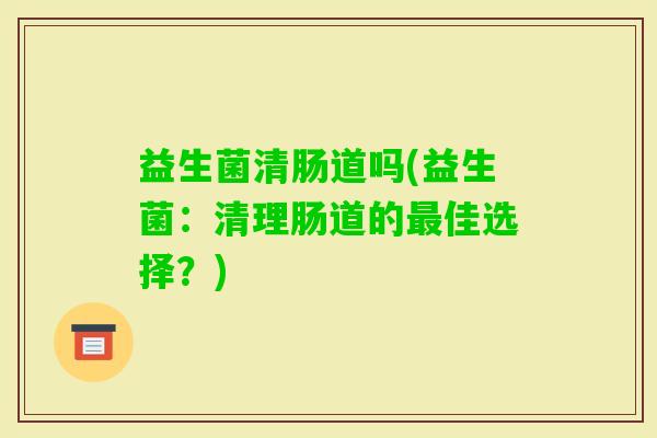 益生菌清肠道吗(益生菌:清理肠道的佳选择?) 益生菌清肠道吗(益生菌:清理肠道的佳选择?)