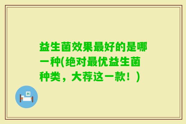 益生菌效果好的是哪一种(绝对优益生菌种类，大荐这一款！)