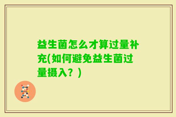 益生菌怎么才算过量补充(如何避免益生菌过量摄入?) 益生菌怎么才算过量补充(如何避免益生菌过量摄入?)