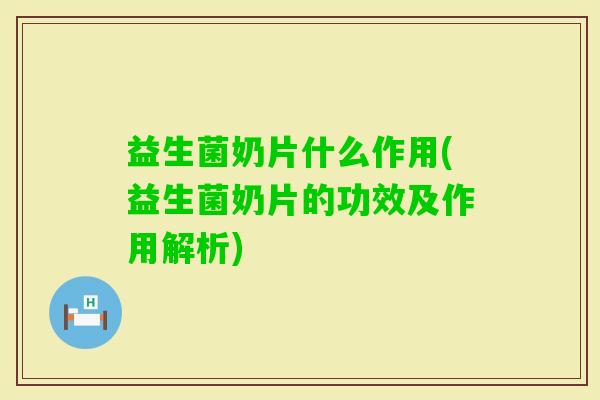 益生菌奶片什么作用(益生菌奶片的功效及作用解析)