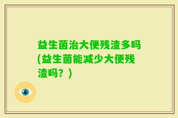益生菌大便残渣多吗(益生菌能减少大便残渣吗?) 益生菌大便残渣多吗(益生菌能减少大便残渣吗?)