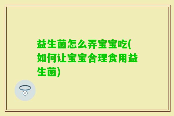 益生菌怎么弄宝宝吃(如何让宝宝合理食用益生菌) 益生菌怎么弄宝宝吃(如何让宝宝合理食用益生菌)