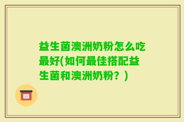 益生菌澳洲奶粉怎么吃好(如何佳搭配益生菌和澳洲奶粉？)