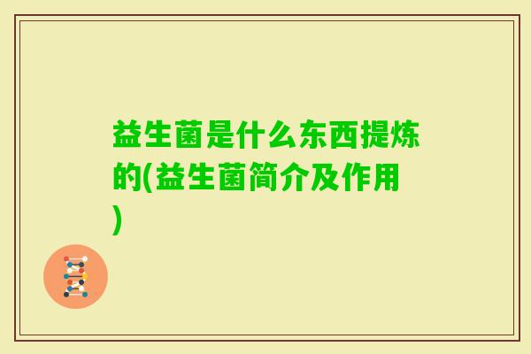 益生菌是什么东西提炼的(益生菌简介及作用) 益生菌是什么东西提炼的(益生菌简介及作用)