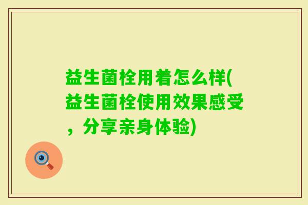 益生菌栓用着怎么样(益生菌栓使用效果感受，分享亲身体验)