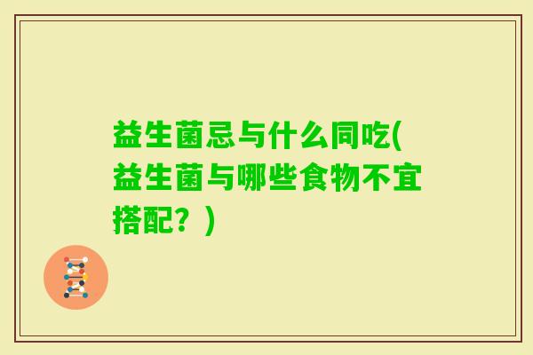 益生菌忌与什么同吃(益生菌与哪些食物不宜搭配?) 益生菌忌与什么同吃(益生菌与哪些食物不宜搭配?)