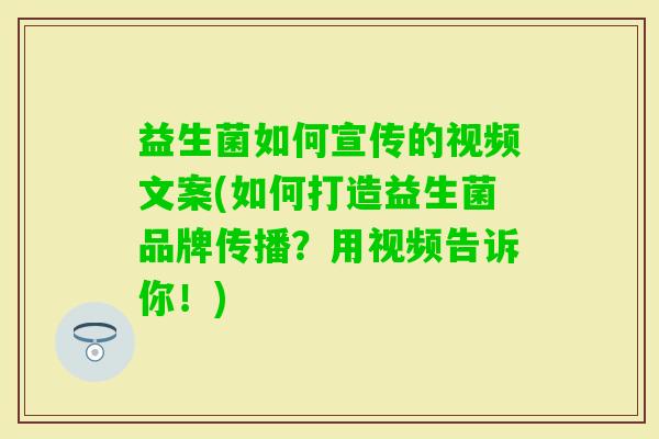 益生菌如何宣传的视频文案(如何打造益生菌品牌传播?用视频告诉你!) 益生菌如何宣传的视频文案(如何打造益生菌品牌传播?用视频告诉你!)