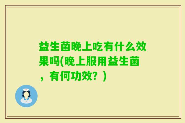 益生菌晚上吃有什么效果吗(晚上服用益生菌，有何功效？)