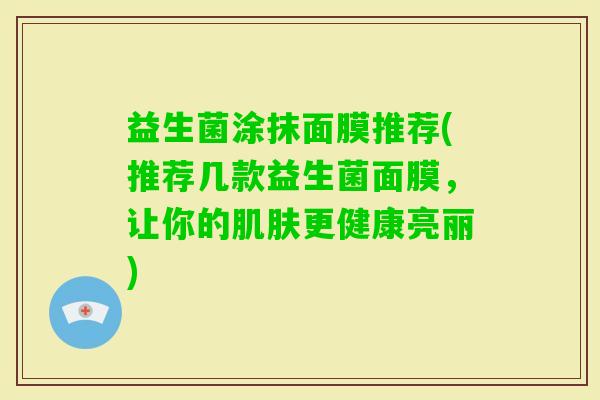益生菌涂抹面膜推荐(推荐几款益生菌面膜,让你的更健康亮丽) 益生菌涂抹面膜推荐(推荐几款益生菌面膜,让你的更健康亮丽)