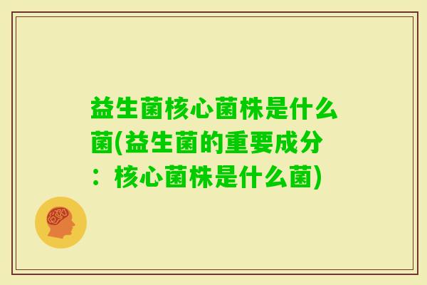 益生菌核心菌株是什么菌(益生菌的重要成分:核心菌株是什么菌) 益生菌核心菌株是什么菌(益生菌的重要成分:核心菌株是什么菌)