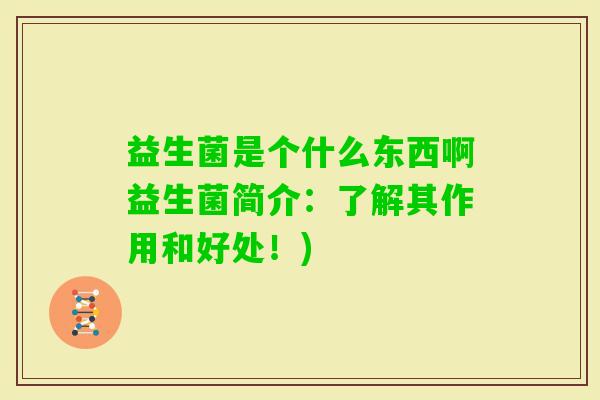 益生菌是个什么东西啊益生菌简介:了解其作用和好处!) 益生菌是个什么东西啊益生菌简介:了解其作用和好处!)