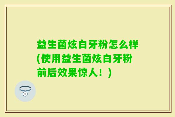 益生菌炫白牙粉怎么样(使用益生菌炫白牙粉前后效果惊人！)