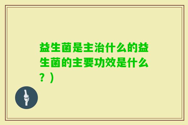 益生菌是主什么的益生菌的主要功效是什么？)