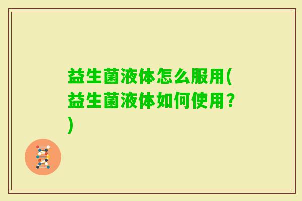 益生菌液体怎么服用(益生菌液体如何使用？)
