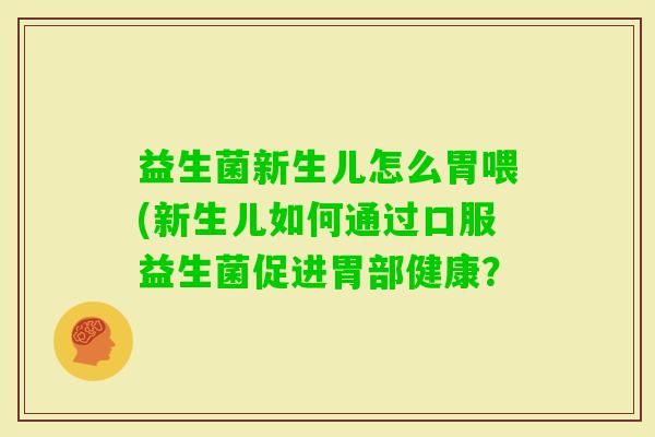 益生菌新生儿怎么胃喂(新生儿如何通过口服益生菌促进胃部健康? 益生菌新生儿怎么胃喂(新生儿如何通过口服益生菌促进胃部健康?