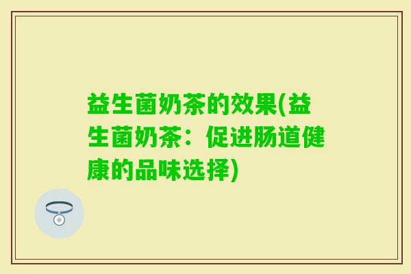 益生菌奶茶的效果(益生菌奶茶:促进肠道健康的品味选择) 益生菌奶茶的效果(益生菌奶茶:促进肠道健康的品味选择)