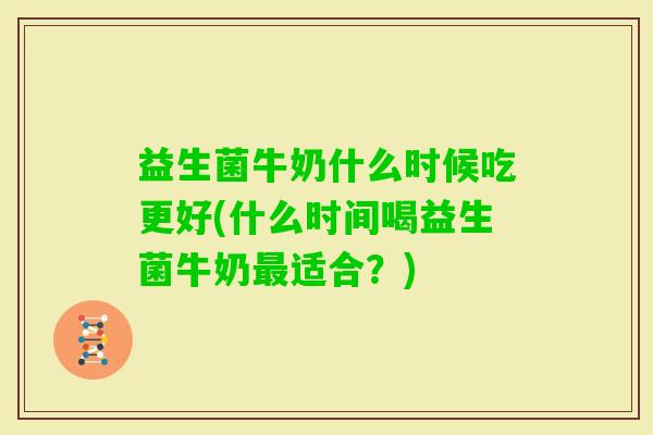 益生菌牛奶什么时候吃更好(什么时间喝益生菌牛奶适合？)