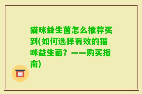 猫咪益生菌怎么推荐买到(如何选择有效的猫咪益生菌?——购买指南) 猫咪益生菌怎么推荐买到(如何选择有效的猫咪益生菌?——购买指南)