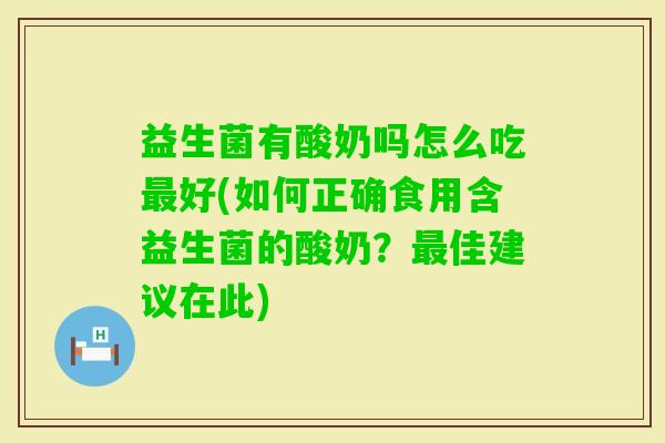 益生菌有酸奶吗怎么吃好(如何正确食用含益生菌的酸奶?佳建议在此) 益生菌有酸奶吗怎么吃好(如何正确食用含益生菌的酸奶?佳建议在此)
