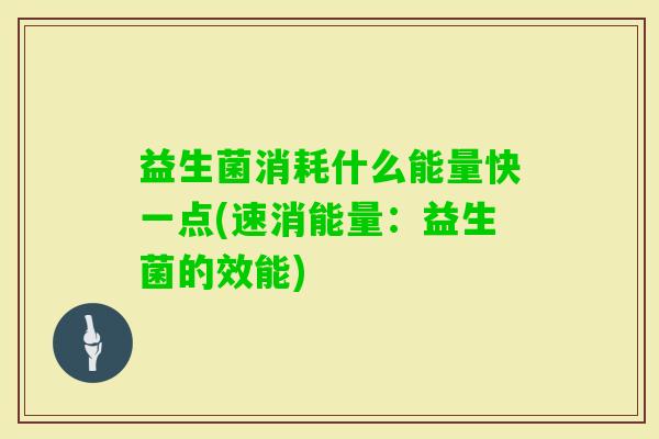 益生菌消耗什么能量快一点(速消能量:益生菌的效能) 益生菌消耗什么能量快一点(速消能量:益生菌的效能)