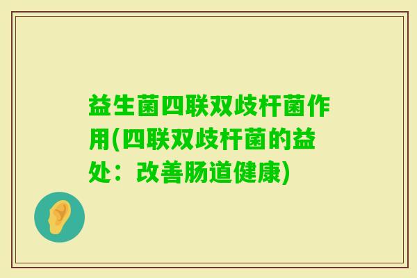 益生菌四联双歧杆菌作用(四联双歧杆菌的益处:改善肠道健康) 益生菌四联双歧杆菌作用(四联双歧杆菌的益处:改善肠道健康)
